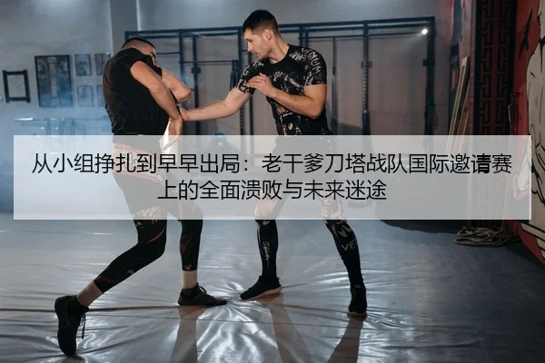 从小组挣扎到早早出局：老干爹刀塔战队国际邀请赛上的全面溃败与未来迷途