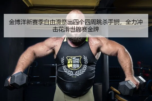 金博洋新赛季自由滑祭出四个四周跳杀手锏，全力冲击花滑世锦赛金牌